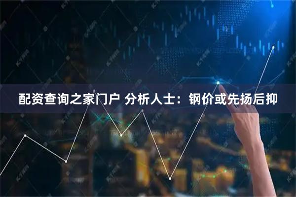 配资查询之家门户 分析人士：钢价或先扬后抑