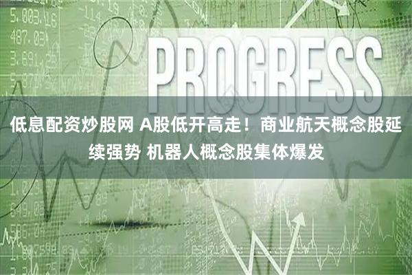 低息配资炒股网 A股低开高走！商业航天概念股延续强势 机器人概念股集体爆发