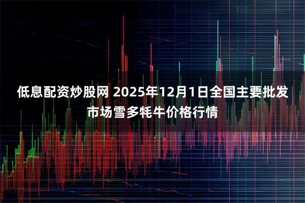 低息配资炒股网 2025年12月1日全国主要批发市场雪多牦牛价格行情