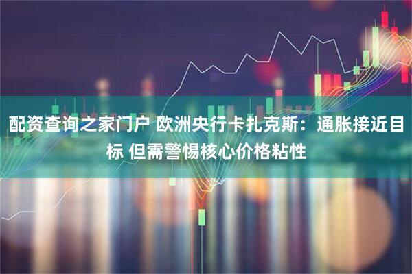 配资查询之家门户 欧洲央行卡扎克斯：通胀接近目标 但需警惕核心价格粘性