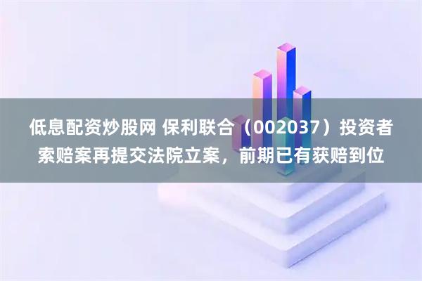 低息配资炒股网 保利联合（002037）投资者索赔案再提交法院立案，前期已有获赔到位