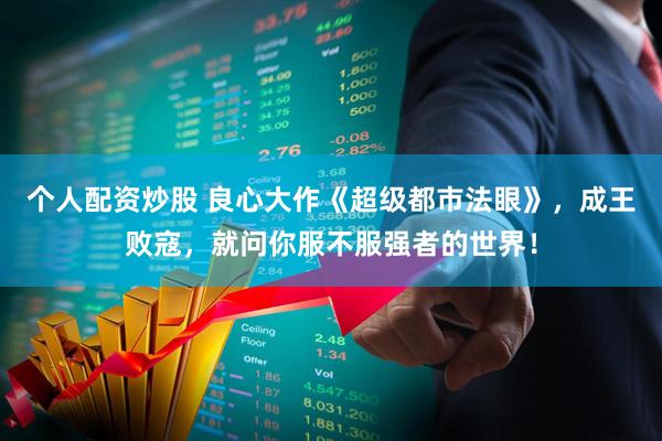个人配资炒股 良心大作《超级都市法眼》，成王败寇，就问你服不服强者的世界！