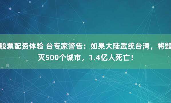 股票配资体验 台专家警告：如果大陆武统台湾，将毁灭500个城市，1.4亿人死亡！