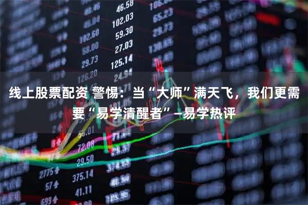 线上股票配资 警惕：当“大师”满天飞，我们更需要“易学清醒者”—易学热评