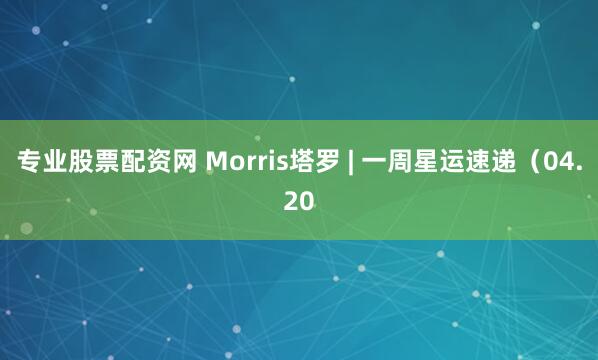 专业股票配资网 Morris塔罗 | 一周星运速递（04.20