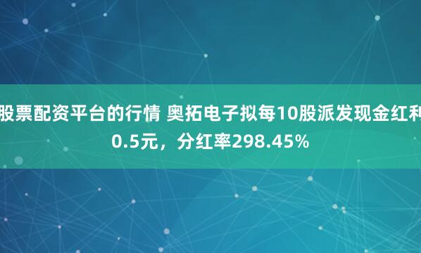 股票配资平台的行情 奥拓电子拟每10股派发现金红利0.5元，分红率298.45%