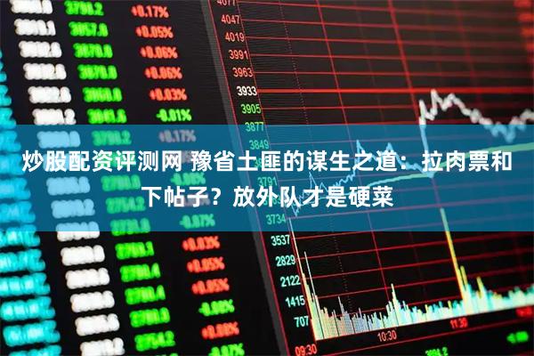 炒股配资评测网 豫省土匪的谋生之道：拉肉票和下帖子？放外队才是硬菜