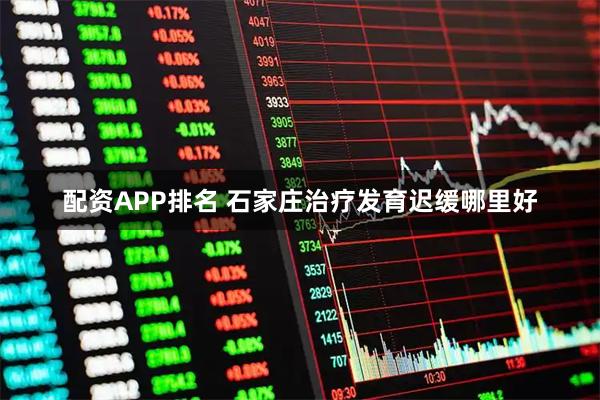 配资APP排名 石家庄治疗发育迟缓哪里好