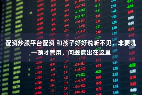 配资炒股平台配资 和孩子好好说听不见，非要吼一顿才管用，问题竟出在这里