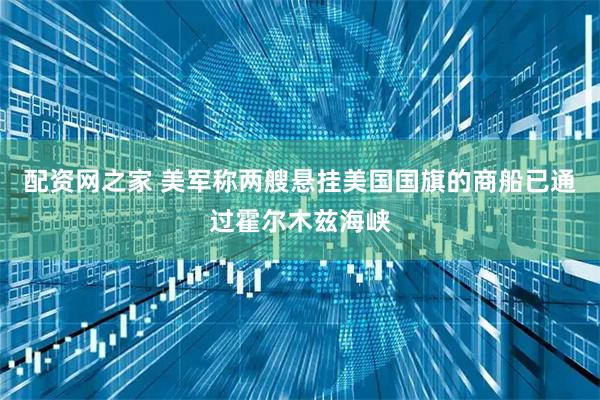 配资网之家 美军称两艘悬挂美国国旗的商船已通过霍尔木兹海峡