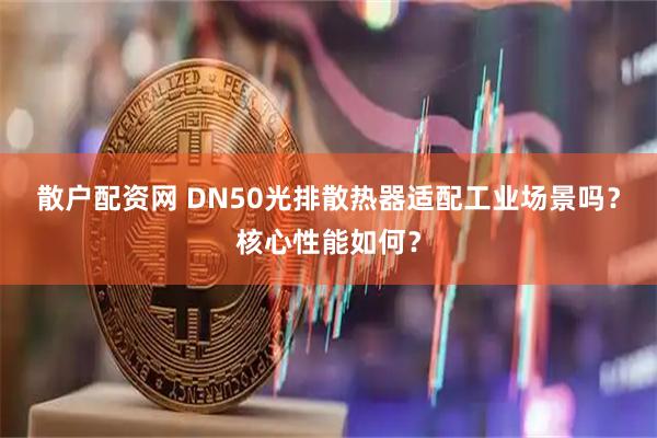 散户配资网 DN50光排散热器适配工业场景吗？核心性能如何？
