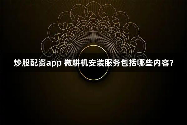 炒股配资app 微耕机安装服务包括哪些内容？