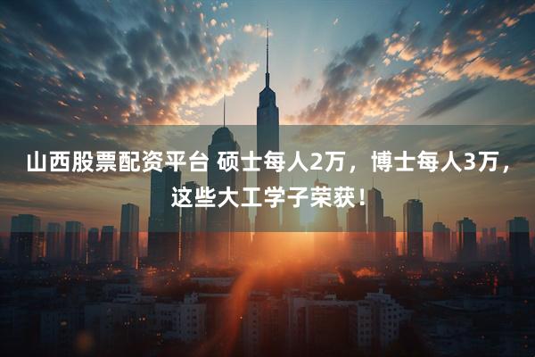 山西股票配资平台 硕士每人2万，博士每人3万，这些大工学子荣获！