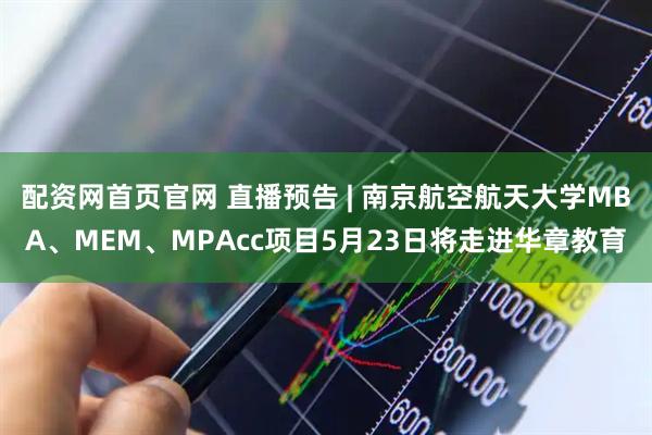 配资网首页官网 直播预告 | 南京航空航天大学MBA、MEM、MPAcc项目5月23日将走进华章教育