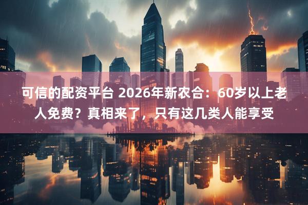 可信的配资平台 2026年新农合：60岁以上老人免费？真相来了，只有这几类人能享受