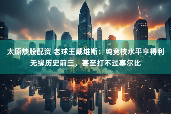 太原炒股配资 老球王戴维斯:纯竞技水平亨得利无缘历史前三,甚至打不过塞尔比