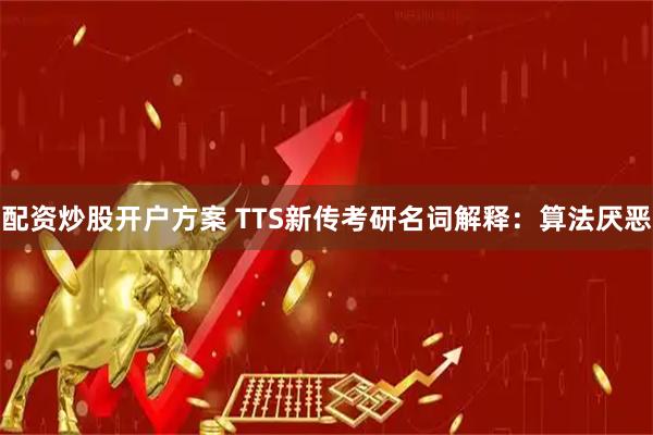 配资炒股开户方案 TTS新传考研名词解释：算法厌恶