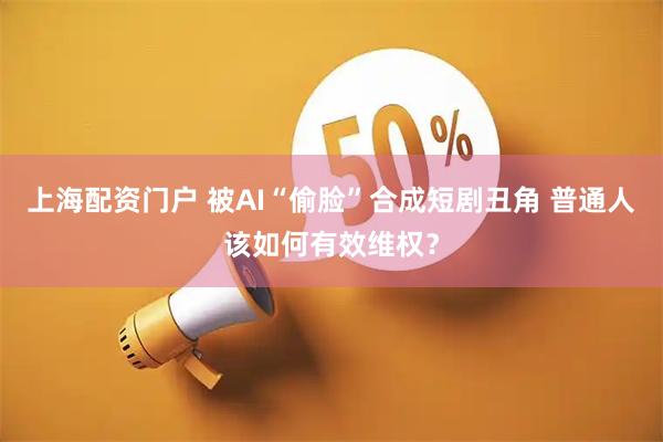 上海配资门户 被AI“偷脸”合成短剧丑角 普通人该如何有效维权？