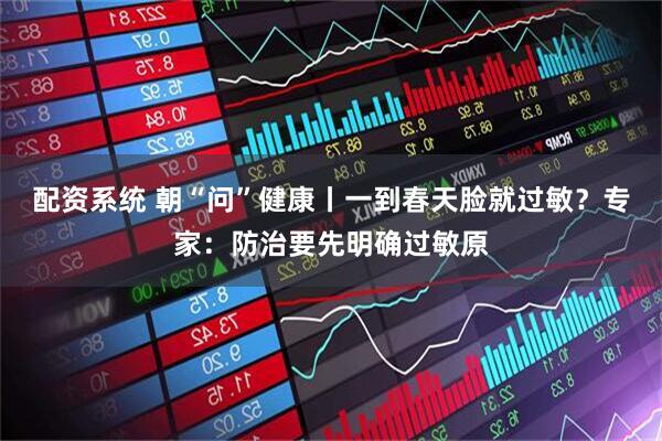 配资系统 朝“问”健康丨一到春天脸就过敏？专家：防治要先明确过敏原