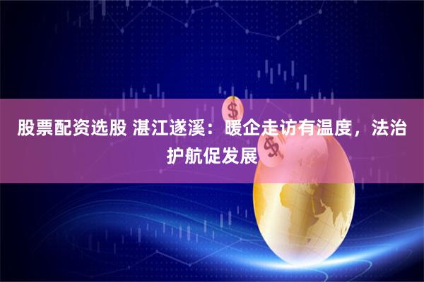 股票配资选股 湛江遂溪:暖企走访有温度,法治护航促发展