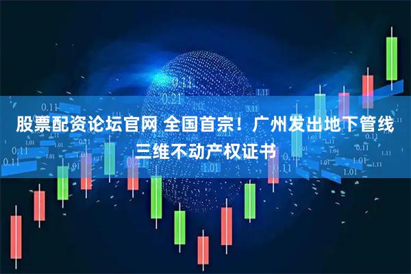 股票配资论坛官网 全国首宗！广州发出地下管线三维不动产权证书