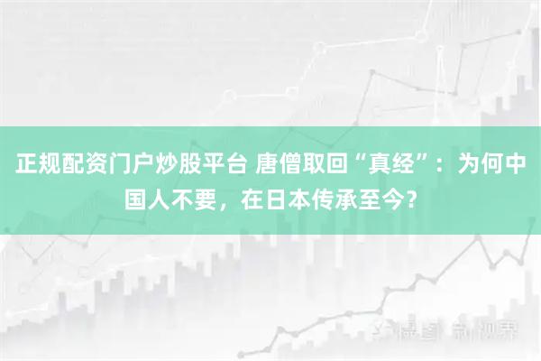 正规配资门户炒股平台 唐僧取回“真经”：为何中国人不要，在日本传承至今？