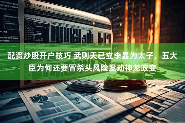 配资炒股开户技巧 武则天已立李显为太子，五大臣为何还要冒杀头风险发动神龙政变