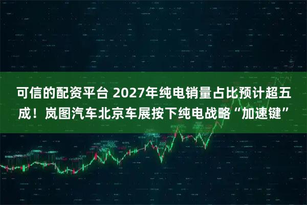 可信的配资平台 2027年纯电销量占比预计超五成！岚图汽车北京车展按下纯电战略“加速键”