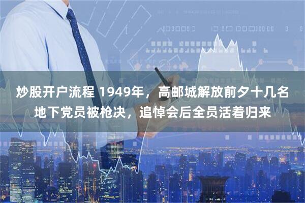 炒股开户流程 1949年，高邮城解放前夕十几名地下党员被枪决，追悼会后全员活着归来