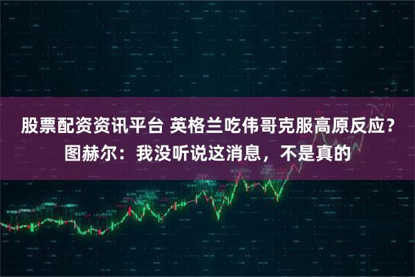 股票配资资讯平台 英格兰吃伟哥克服高原反应？图赫尔：我没听说这消息，不是真的
