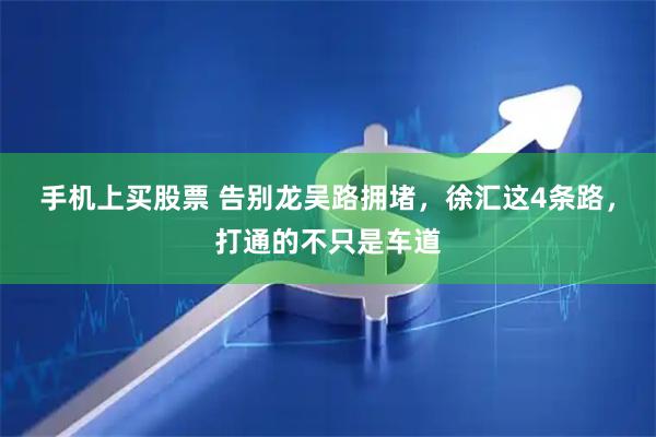 手机上买股票 告别龙吴路拥堵,徐汇这4条路,打通的不只是车道