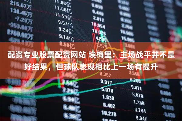 配资专业股票配资网站 埃梅里：主场战平并不是好结果，但球队表现相比上一场有提升