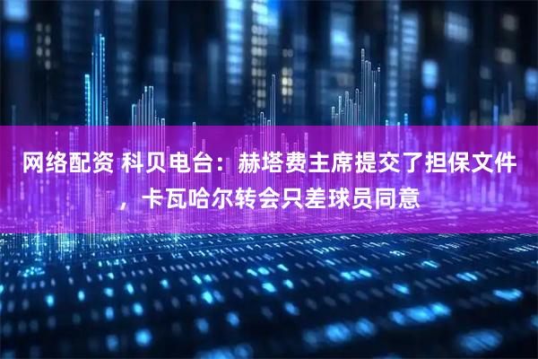 网络配资 科贝电台：赫塔费主席提交了担保文件，卡瓦哈尔转会只差球员同意