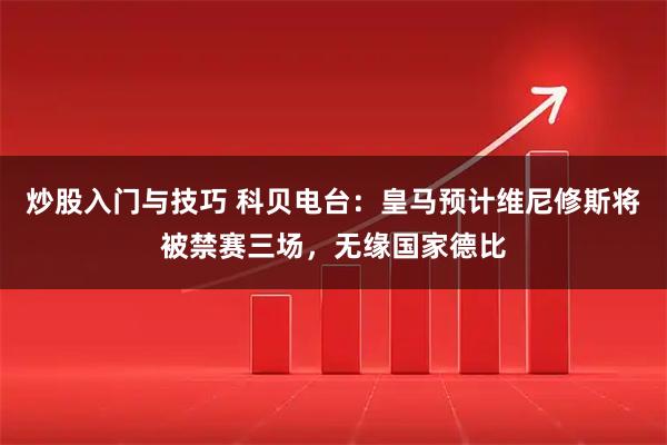 炒股入门与技巧 科贝电台：皇马预计维尼修斯将被禁赛三场，无缘国家德比